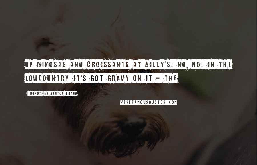 Dorothea Benton Frank Quotes: up mimosas and croissants at Billy's. No, no. In the Lowcountry it's got gravy on it - the
