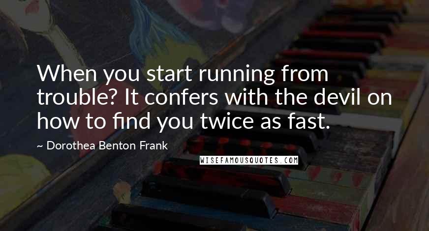 Dorothea Benton Frank Quotes: When you start running from trouble? It confers with the devil on how to find you twice as fast.