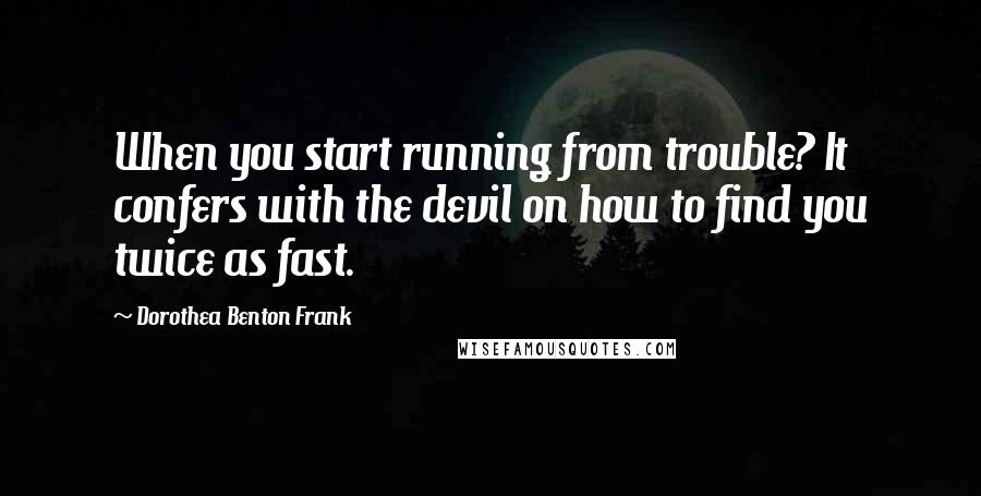 Dorothea Benton Frank Quotes: When you start running from trouble? It confers with the devil on how to find you twice as fast.