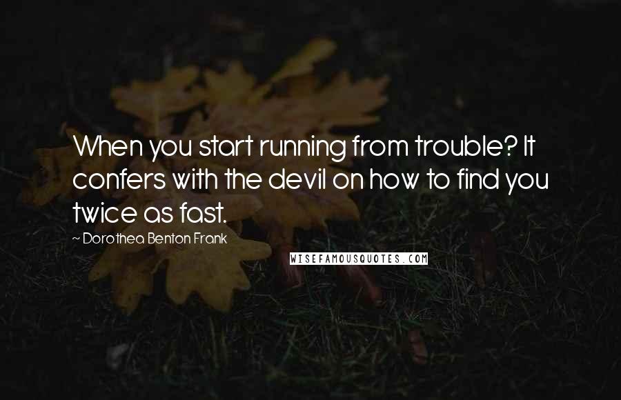 Dorothea Benton Frank Quotes: When you start running from trouble? It confers with the devil on how to find you twice as fast.