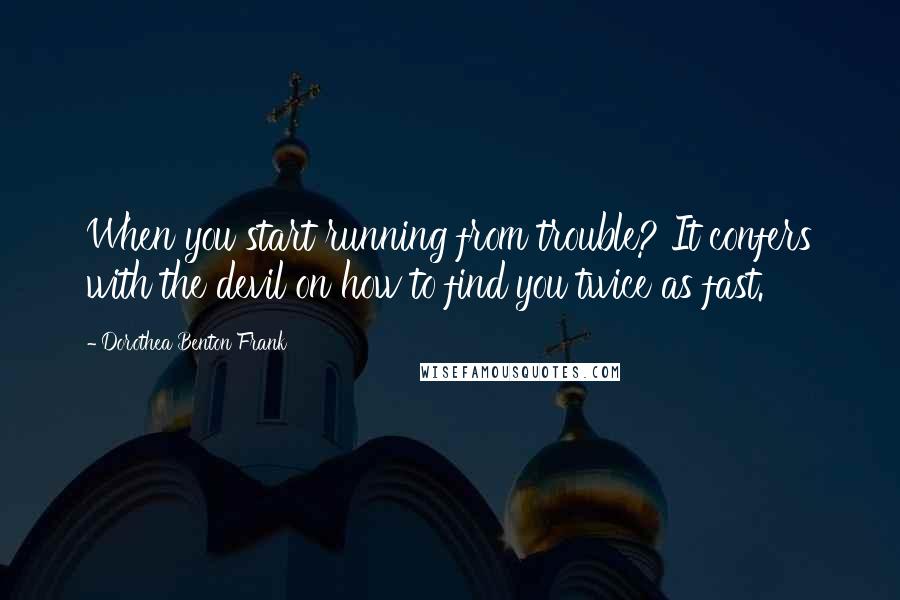 Dorothea Benton Frank Quotes: When you start running from trouble? It confers with the devil on how to find you twice as fast.