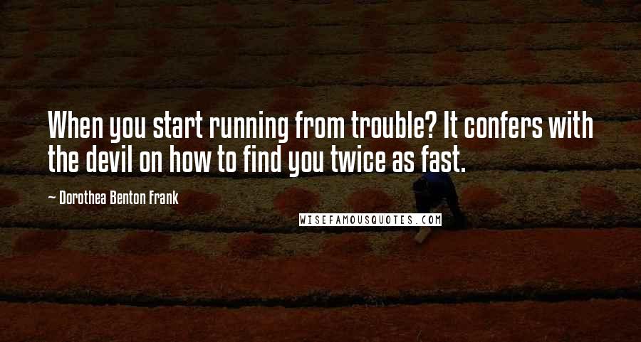 Dorothea Benton Frank Quotes: When you start running from trouble? It confers with the devil on how to find you twice as fast.