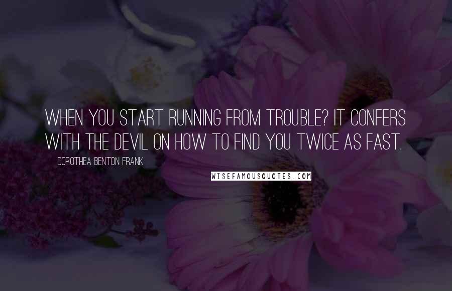 Dorothea Benton Frank Quotes: When you start running from trouble? It confers with the devil on how to find you twice as fast.