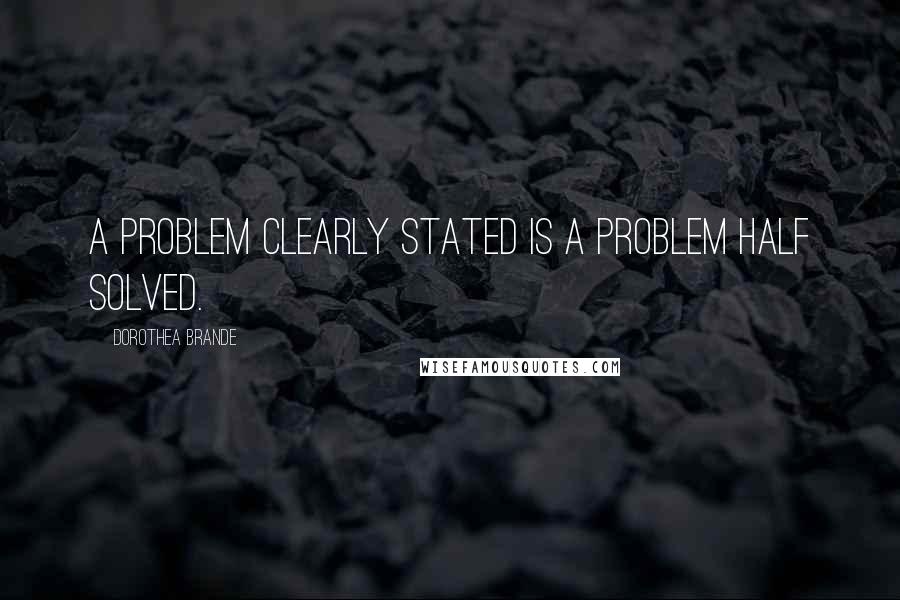 Dorothea Brande Quotes: A problem clearly stated is a problem half solved.