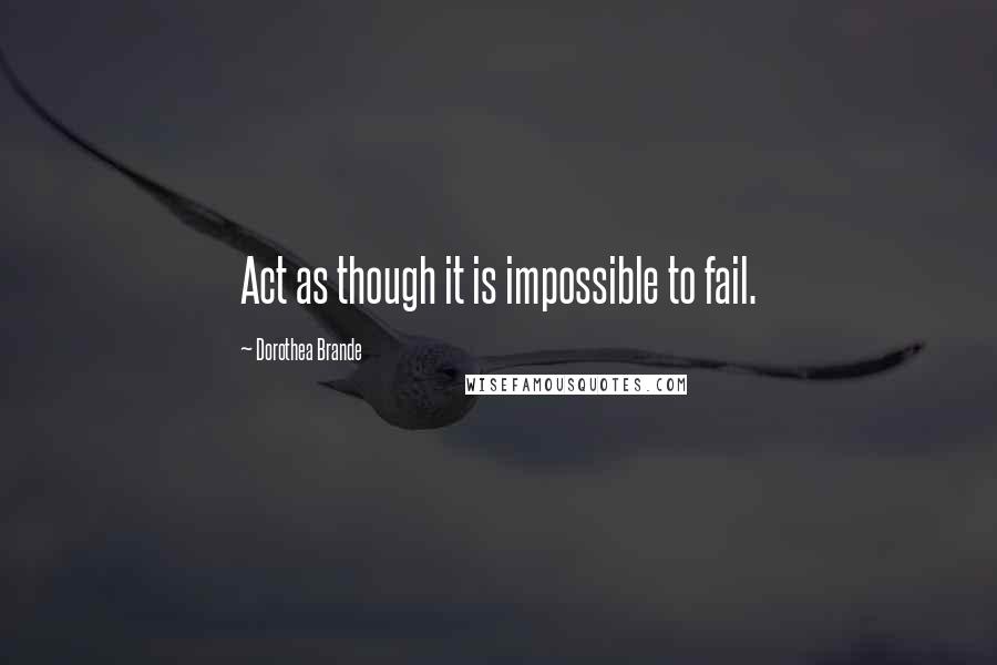 Dorothea Brande Quotes: Act as though it is impossible to fail.