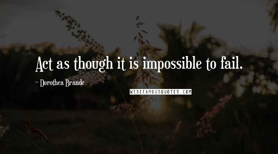 Dorothea Brande Quotes: Act as though it is impossible to fail.