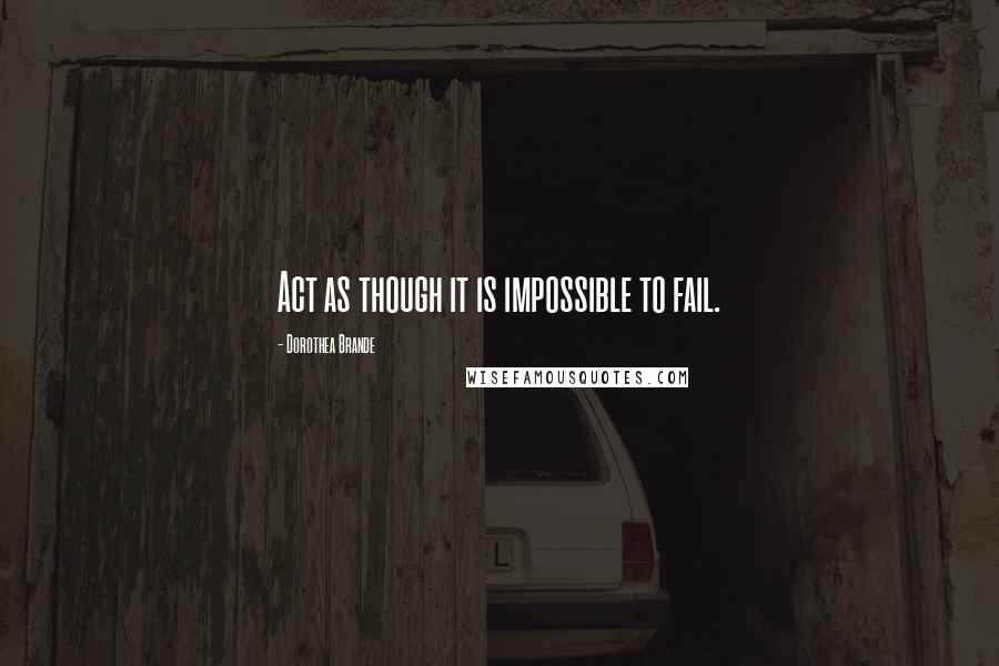Dorothea Brande Quotes: Act as though it is impossible to fail.
