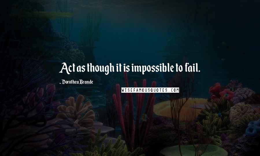 Dorothea Brande Quotes: Act as though it is impossible to fail.