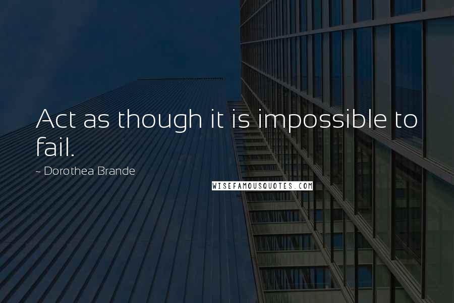 Dorothea Brande Quotes: Act as though it is impossible to fail.