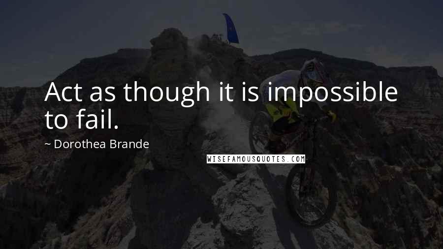 Dorothea Brande Quotes: Act as though it is impossible to fail.