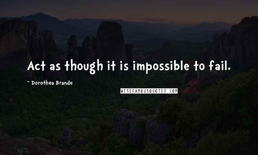 Dorothea Brande Quotes: Act as though it is impossible to fail.