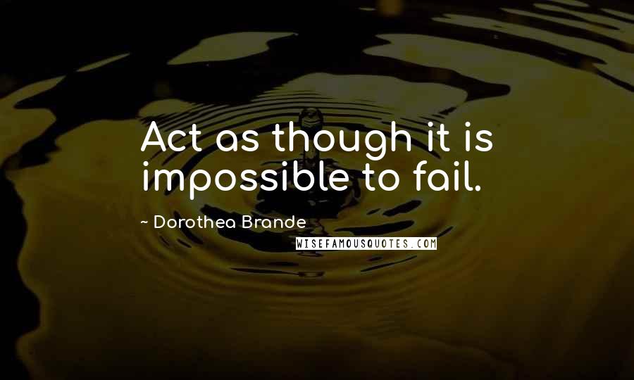 Dorothea Brande Quotes: Act as though it is impossible to fail.