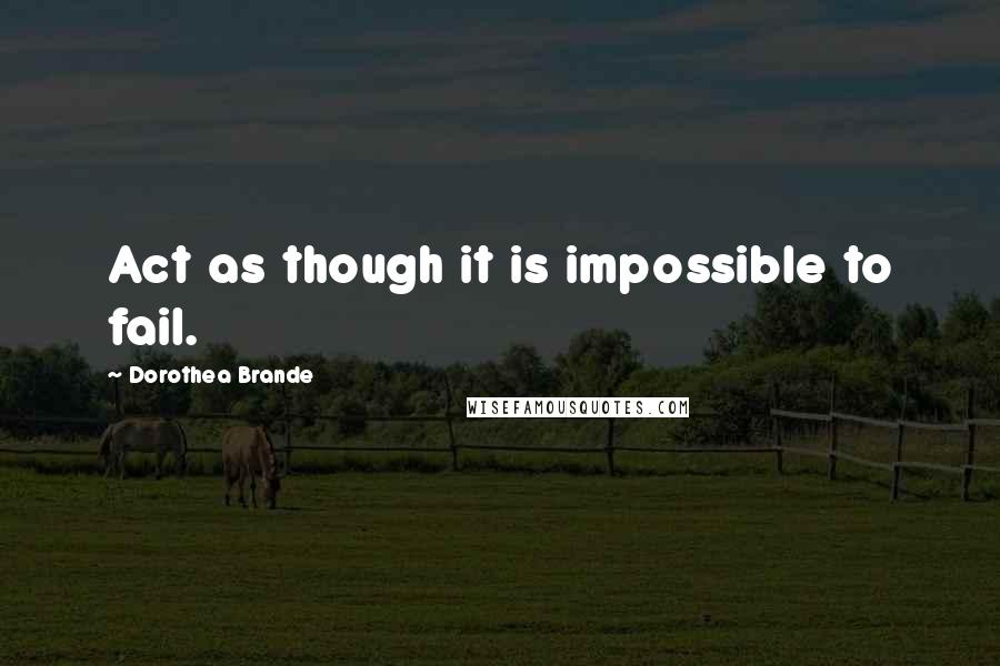 Dorothea Brande Quotes: Act as though it is impossible to fail.