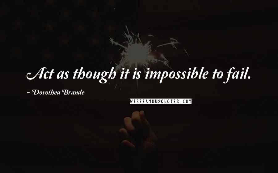 Dorothea Brande Quotes: Act as though it is impossible to fail.