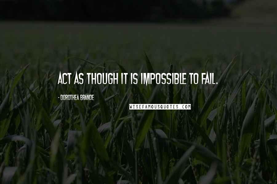 Dorothea Brande Quotes: Act as though it is impossible to fail.