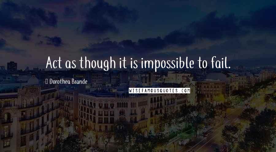 Dorothea Brande Quotes: Act as though it is impossible to fail.