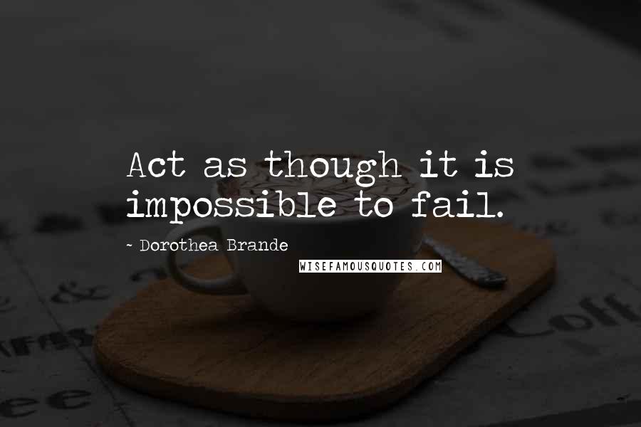 Dorothea Brande Quotes: Act as though it is impossible to fail.