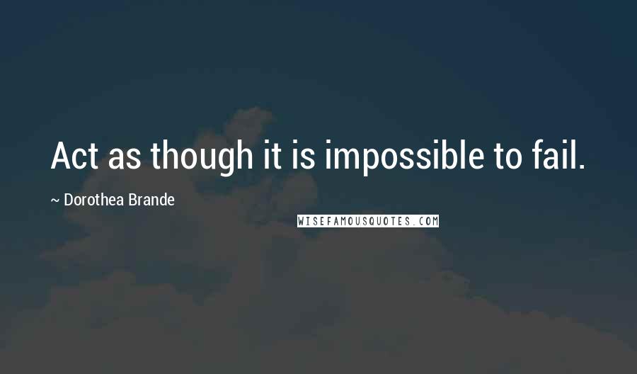 Dorothea Brande Quotes: Act as though it is impossible to fail.