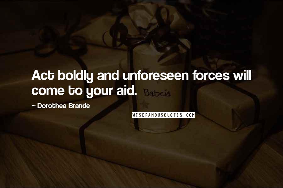 Dorothea Brande Quotes: Act boldly and unforeseen forces will come to your aid.