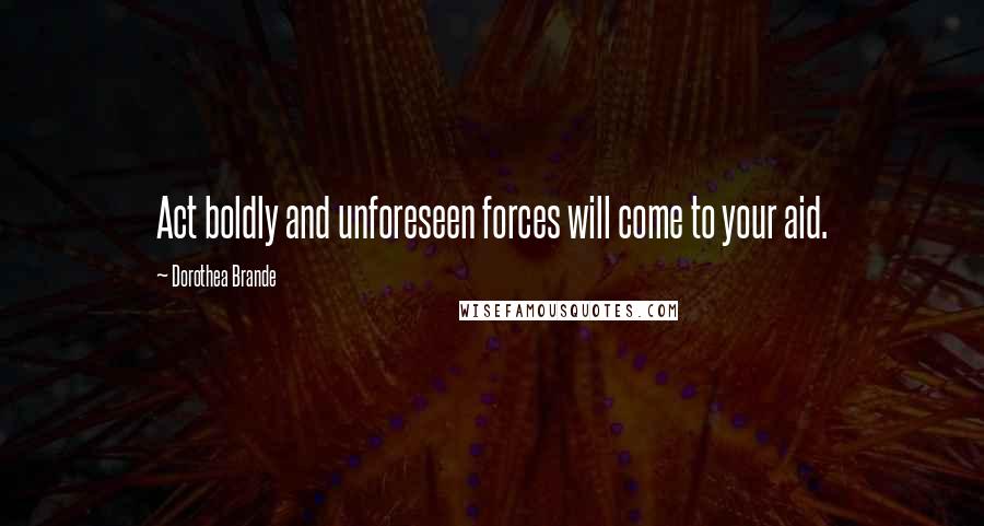 Dorothea Brande Quotes: Act boldly and unforeseen forces will come to your aid.