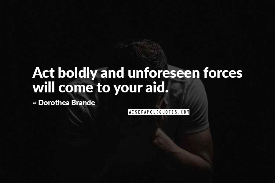 Dorothea Brande Quotes: Act boldly and unforeseen forces will come to your aid.