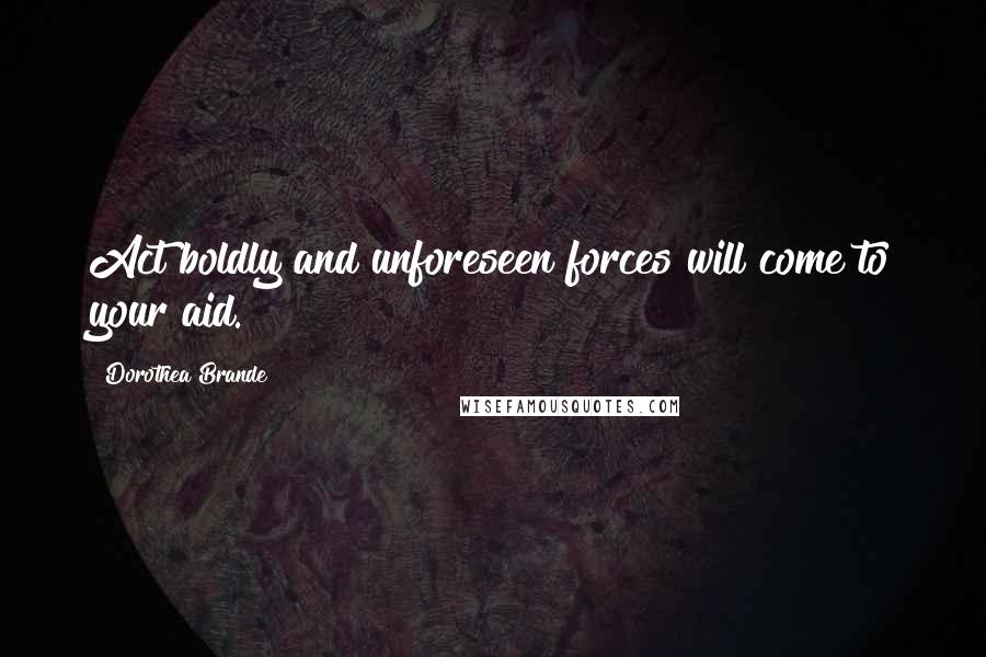 Dorothea Brande Quotes: Act boldly and unforeseen forces will come to your aid.