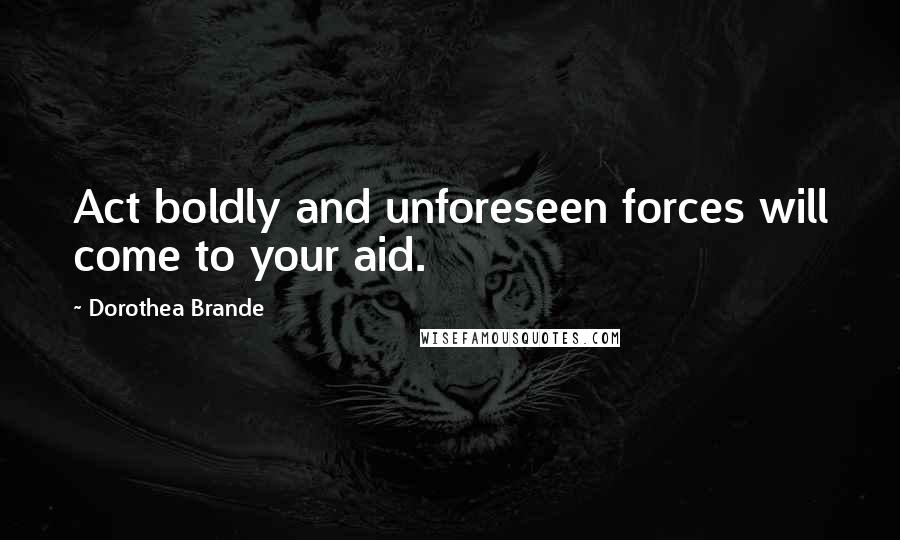 Dorothea Brande Quotes: Act boldly and unforeseen forces will come to your aid.