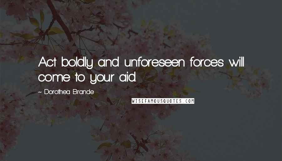 Dorothea Brande Quotes: Act boldly and unforeseen forces will come to your aid.