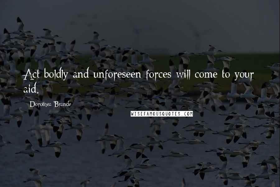 Dorothea Brande Quotes: Act boldly and unforeseen forces will come to your aid.