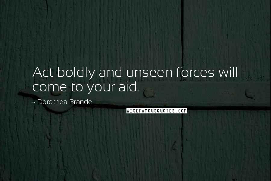 Dorothea Brande Quotes: Act boldly and unseen forces will come to your aid.