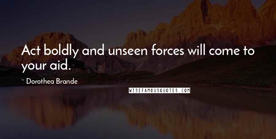 Dorothea Brande Quotes: Act boldly and unseen forces will come to your aid.