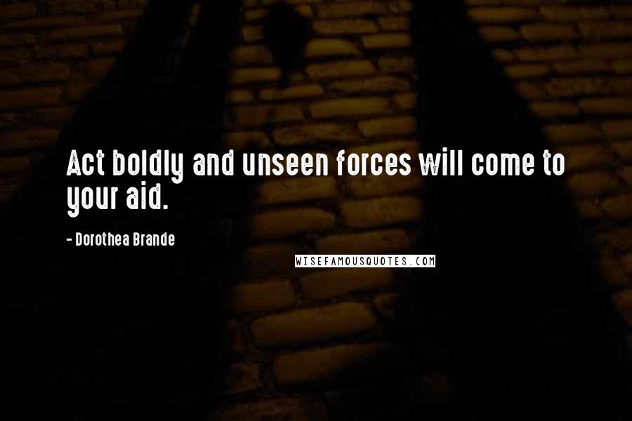 Dorothea Brande Quotes: Act boldly and unseen forces will come to your aid.