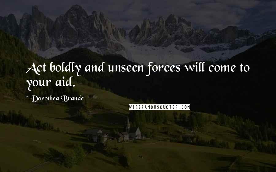 Dorothea Brande Quotes: Act boldly and unseen forces will come to your aid.