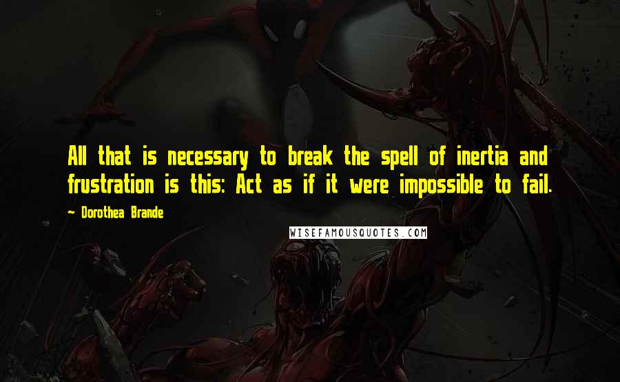 Dorothea Brande Quotes: All that is necessary to break the spell of inertia and frustration is this: Act as if it were impossible to fail.