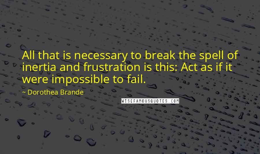 Dorothea Brande Quotes: All that is necessary to break the spell of inertia and frustration is this: Act as if it were impossible to fail.