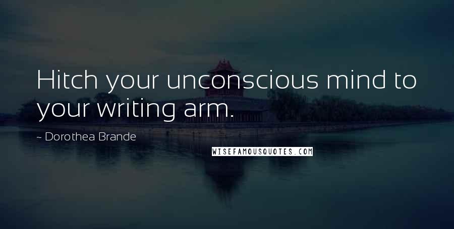 Dorothea Brande Quotes: Hitch your unconscious mind to your writing arm.