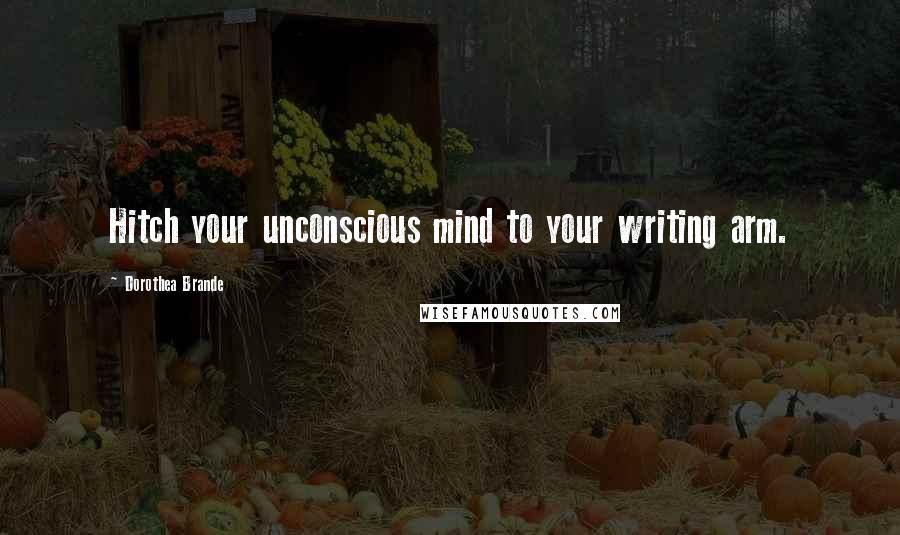 Dorothea Brande Quotes: Hitch your unconscious mind to your writing arm.