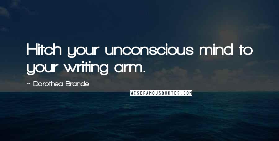 Dorothea Brande Quotes: Hitch your unconscious mind to your writing arm.