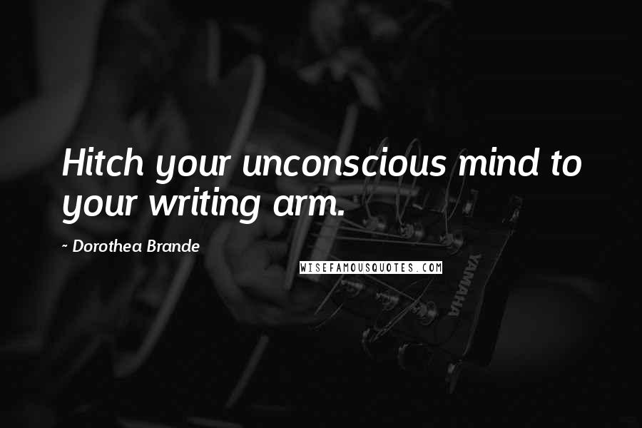 Dorothea Brande Quotes: Hitch your unconscious mind to your writing arm.