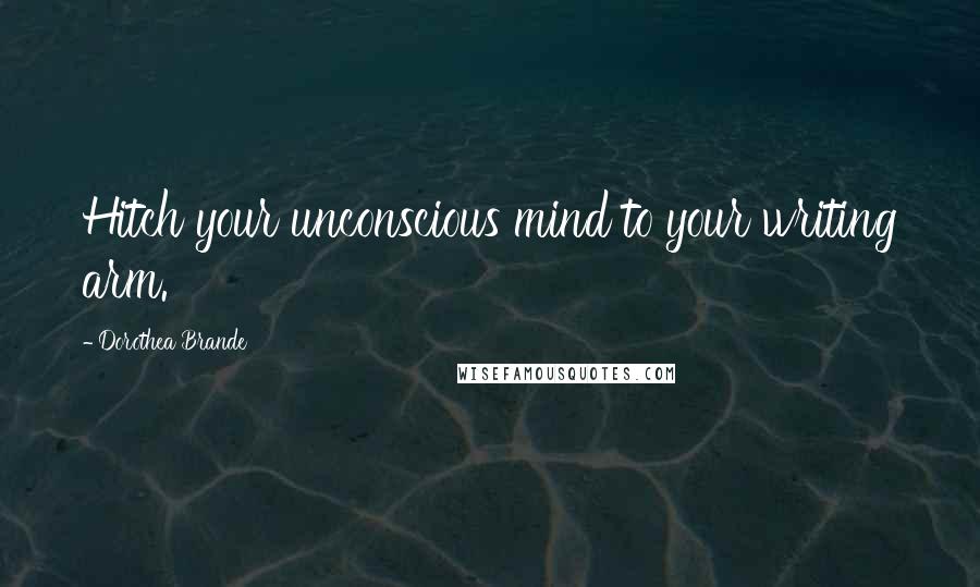 Dorothea Brande Quotes: Hitch your unconscious mind to your writing arm.