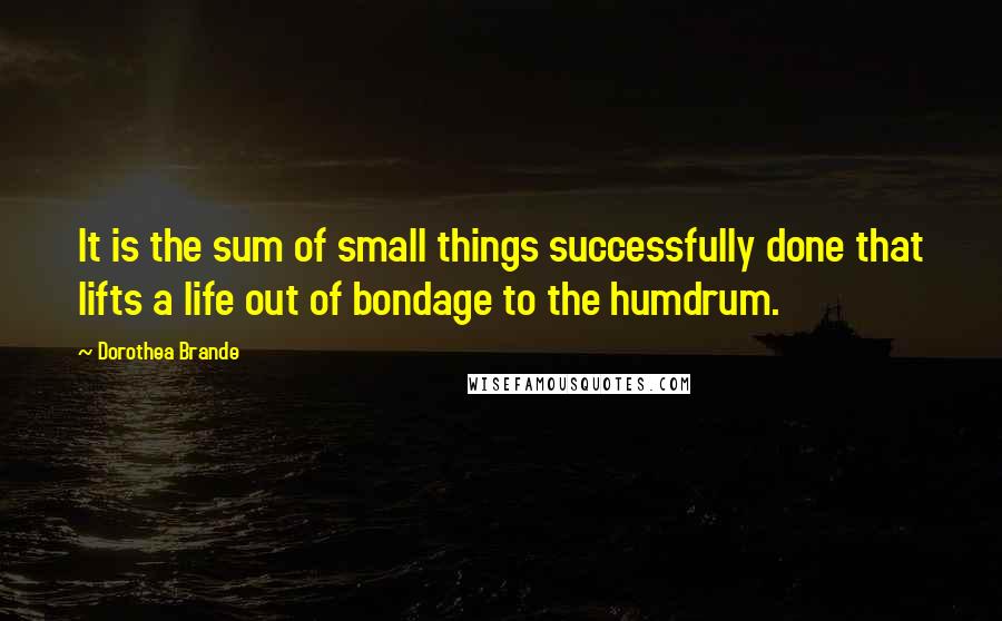 Dorothea Brande Quotes: It is the sum of small things successfully done that lifts a life out of bondage to the humdrum.