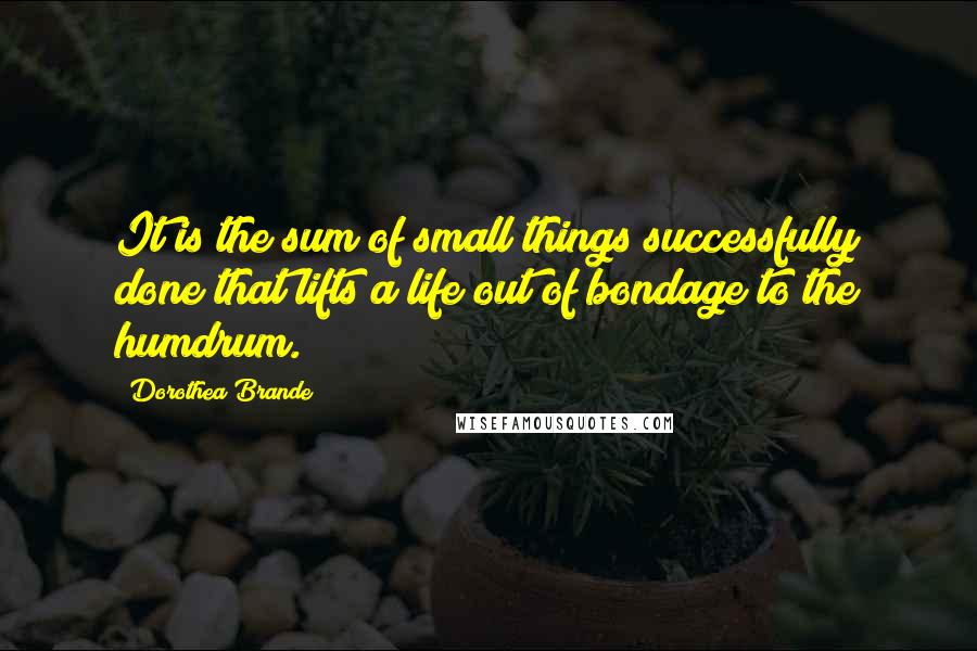 Dorothea Brande Quotes: It is the sum of small things successfully done that lifts a life out of bondage to the humdrum.
