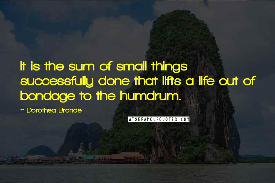 Dorothea Brande Quotes: It is the sum of small things successfully done that lifts a life out of bondage to the humdrum.