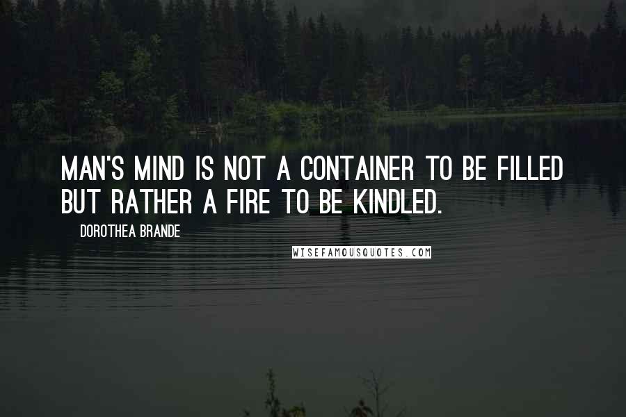 Dorothea Brande Quotes: Man's mind is not a container to be filled but rather a fire to be kindled.