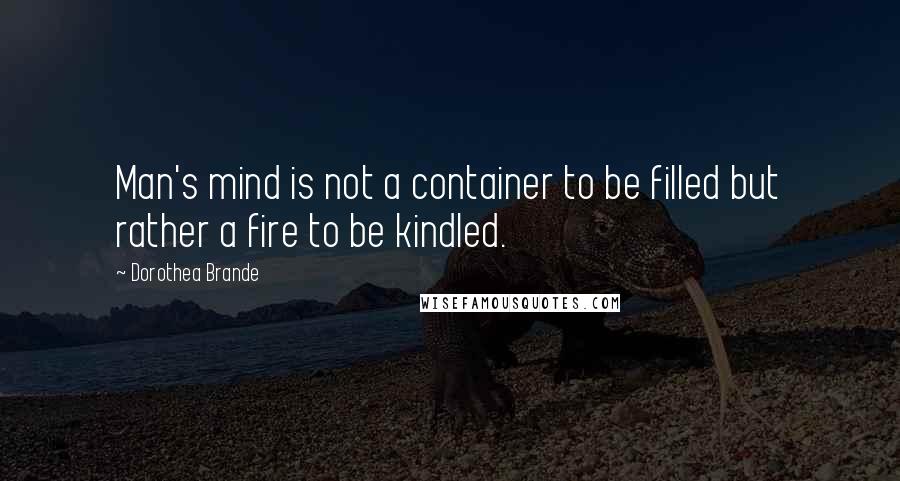 Dorothea Brande Quotes: Man's mind is not a container to be filled but rather a fire to be kindled.