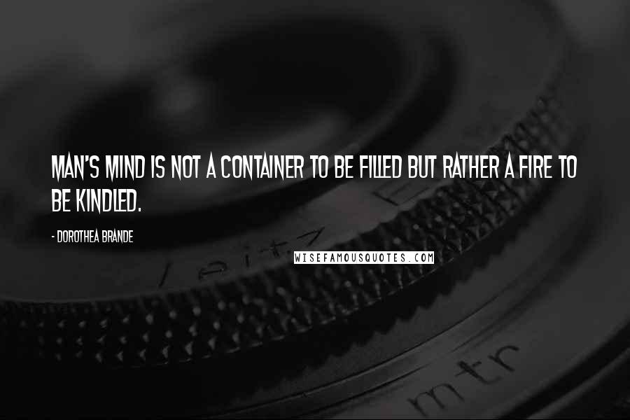 Dorothea Brande Quotes: Man's mind is not a container to be filled but rather a fire to be kindled.