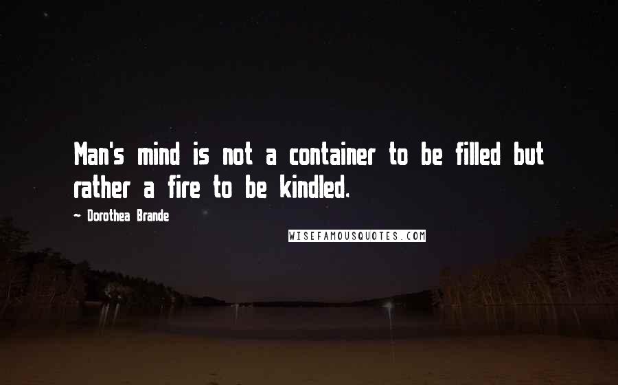 Dorothea Brande Quotes: Man's mind is not a container to be filled but rather a fire to be kindled.