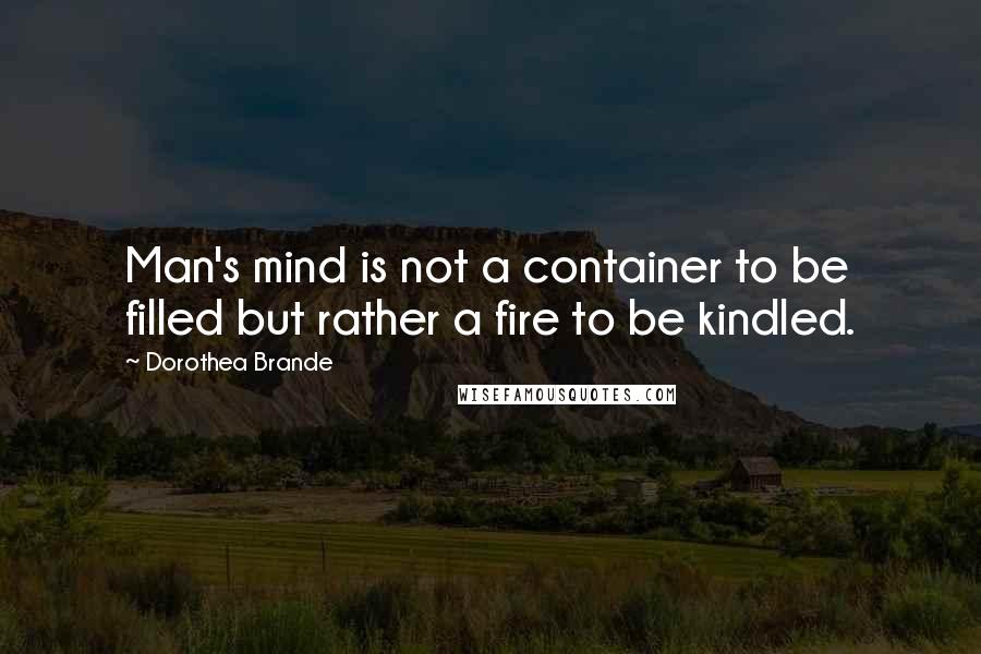 Dorothea Brande Quotes: Man's mind is not a container to be filled but rather a fire to be kindled.