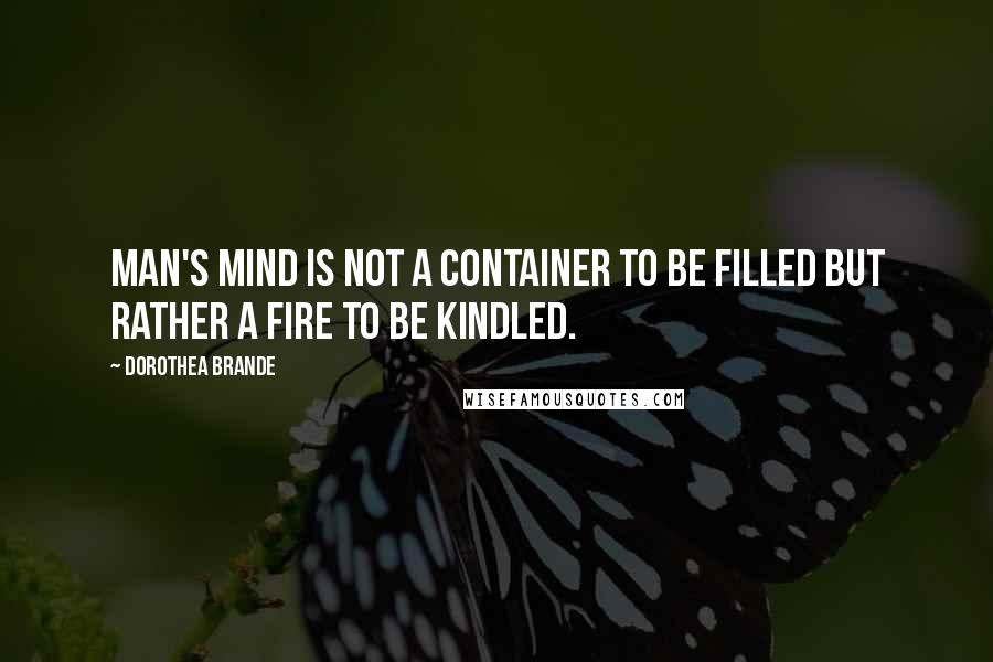 Dorothea Brande Quotes: Man's mind is not a container to be filled but rather a fire to be kindled.