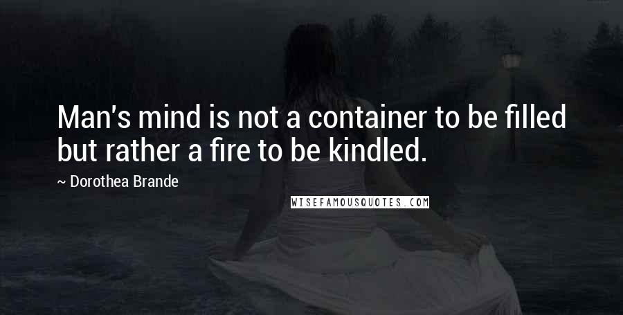 Dorothea Brande Quotes: Man's mind is not a container to be filled but rather a fire to be kindled.